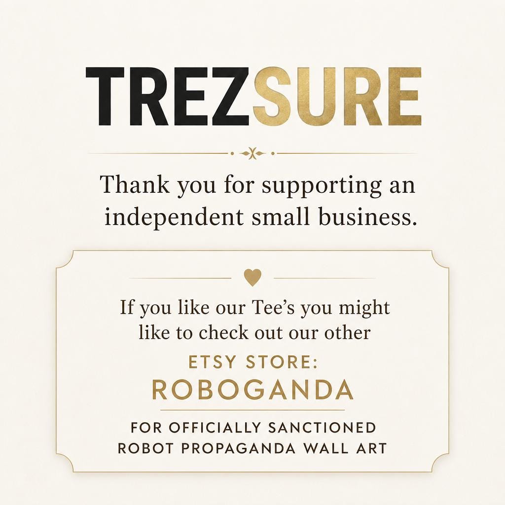 May include: A rectangular card with a cream background featuring the black and gold text TREZSURE. Below, it reads: Thank you for supporting an independent small business. A framed section includes a heart icon and the text: If you like our Tee's you might like to check out our other ETSY STORE: ROBOGANDA FOR OFFICIALLY SANCTIONED ROBOT PROPAGANDA WALL ART.