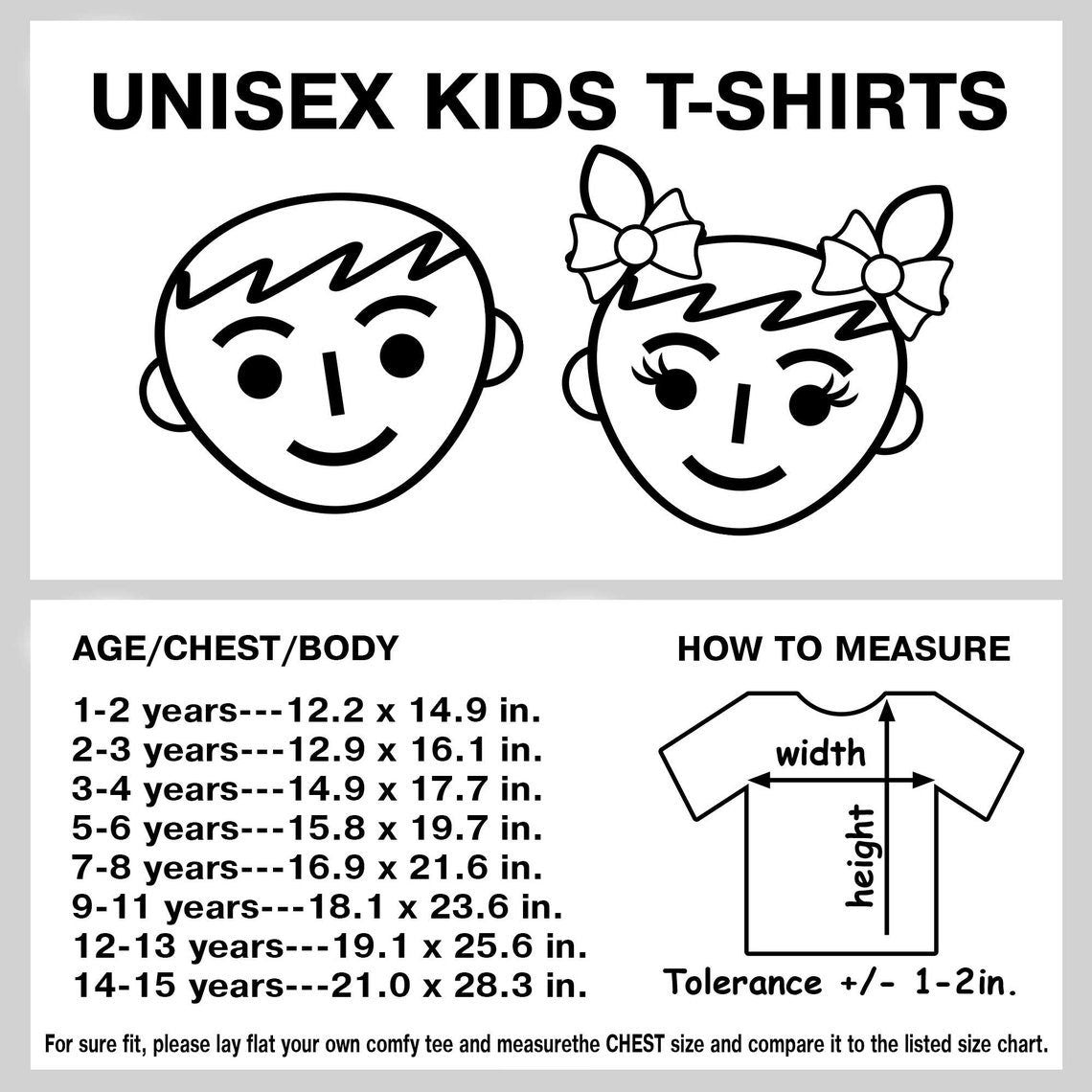 May include: Black and white illustration of a boy and girl's faces. A chart shows unisex kids t-shirt sizes in inches for ages 1-15 years. The chart includes chest and body measurements. A diagram shows how to measure the width and height of a t-shirt. "Tolerance +/- 1-2in." is written below the diagram.