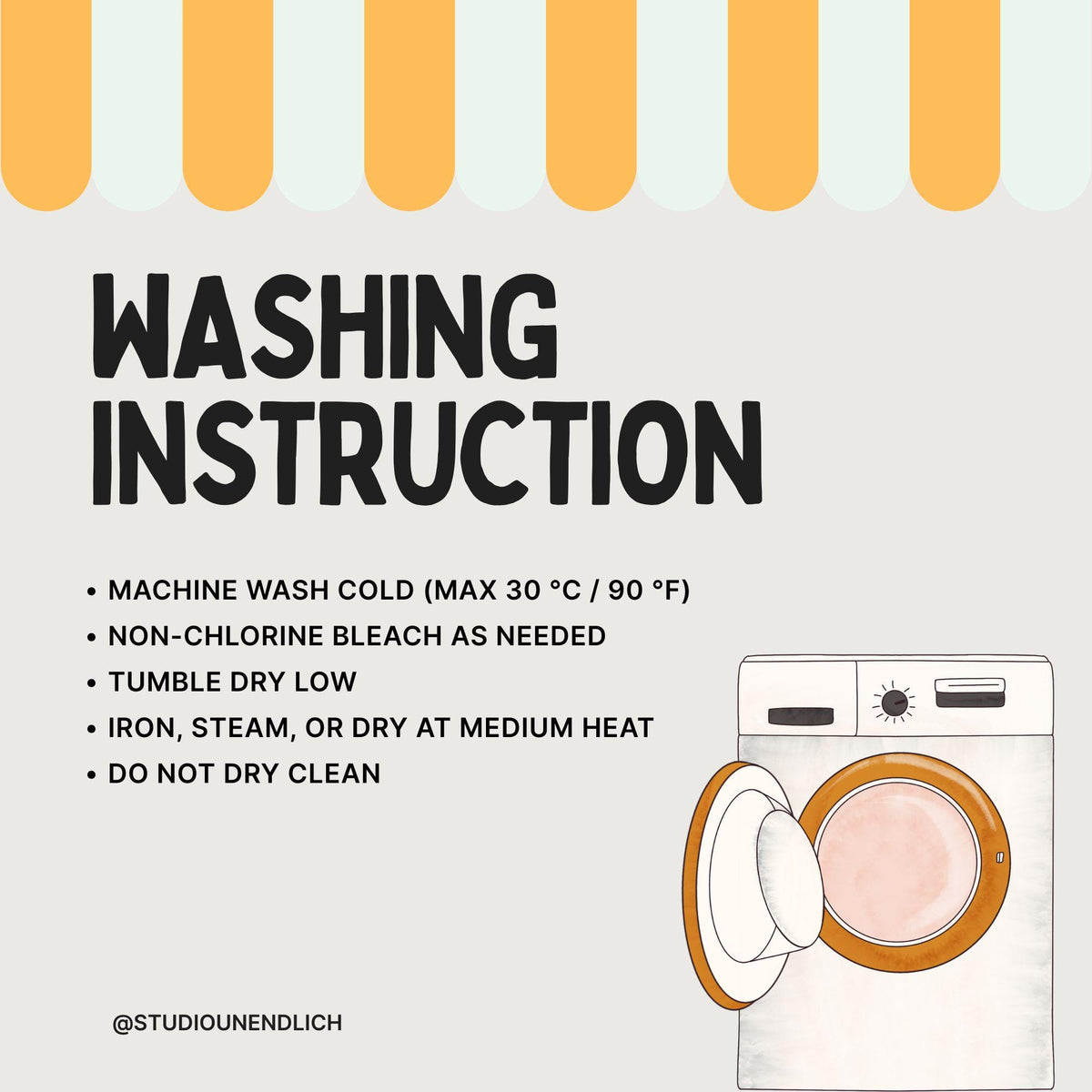 May include: A graphic with the words "WASHING INSTRUCTION" in bold black letters. Below the text are bullet points with washing instructions, including machine wash cold (max 90°F), tumble dry low, and do not dry clean. A cartoon washing machine is on the right.