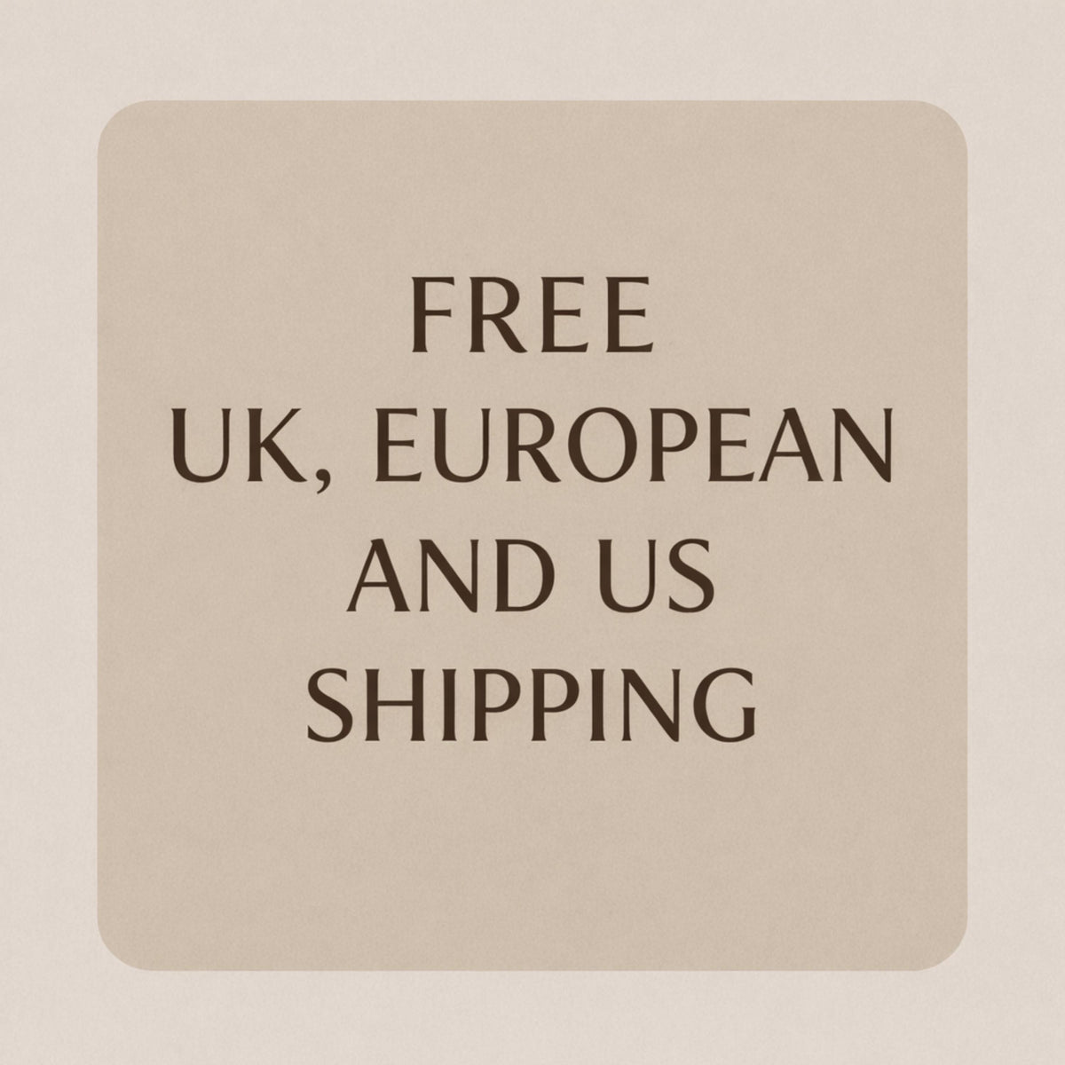 May include: A beige rectangular card with rounded corners displays the words "FREE UK, EUROPEAN AND US SHIPPING" in a dark brown font. The text is centered on the card.