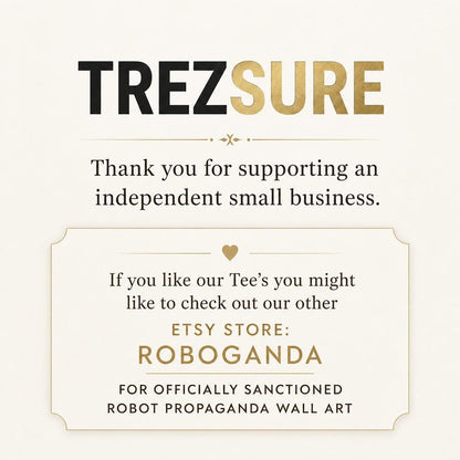 May include: A rectangular card with a cream background featuring the black and gold text TREZSURE. Below, it reads: Thank you for supporting an independent small business. A framed section includes a heart icon and the text: If you like our Tee's you might like to check out our other ETSY STORE: ROBOGANDA FOR OFFICIALLY SANCTIONED ROBOT PROPAGANDA WALL ART.