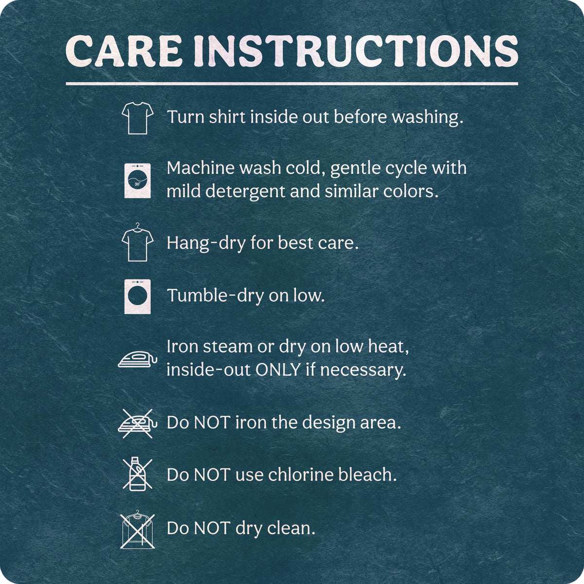 May include: A dark teal informational graphic titled CARE INSTRUCTIONS with white text and icons. It lists steps: turn shirt inside out, machine wash cold on gentle, hang-dry, tumble-dry low, iron inside-out on low, do not iron design, no bleach, no dry clean.