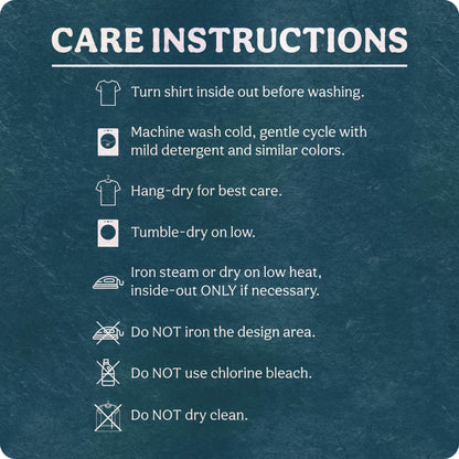 May include: A dark teal informational graphic titled CARE INSTRUCTIONS with white text and icons. It lists steps: turn shirt inside out, machine wash cold on gentle, hang-dry, tumble-dry low, iron inside-out on low, do not iron design, no bleach, no dry clean.