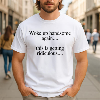 May include: A white short-sleeved t-shirt featuring black text printed on the chest that reads, "Woke up handsome again.... this is getting ridiculous...." The garment has a crew neckline and a standard fit, constructed from a plain white fabric.