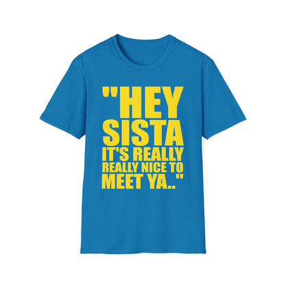 May include: A bright blue short-sleeved t-shirt featuring bold yellow text on the front that reads: "HEY SISTA IT'S REALLY REALLY NICE TO MEET YA.." The shirt has a classic crew neckline and a straight hemline, providing a simple and clean design.