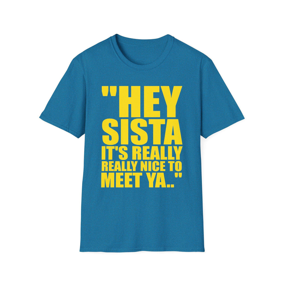 May include: A blue short-sleeved t-shirt featuring bold yellow text on the front that reads, "HEY SISTA IT'S REALLY REALLY NICE TO MEET YA.." The garment has a classic crew neckline and a straight hem, providing a simple and clean design.