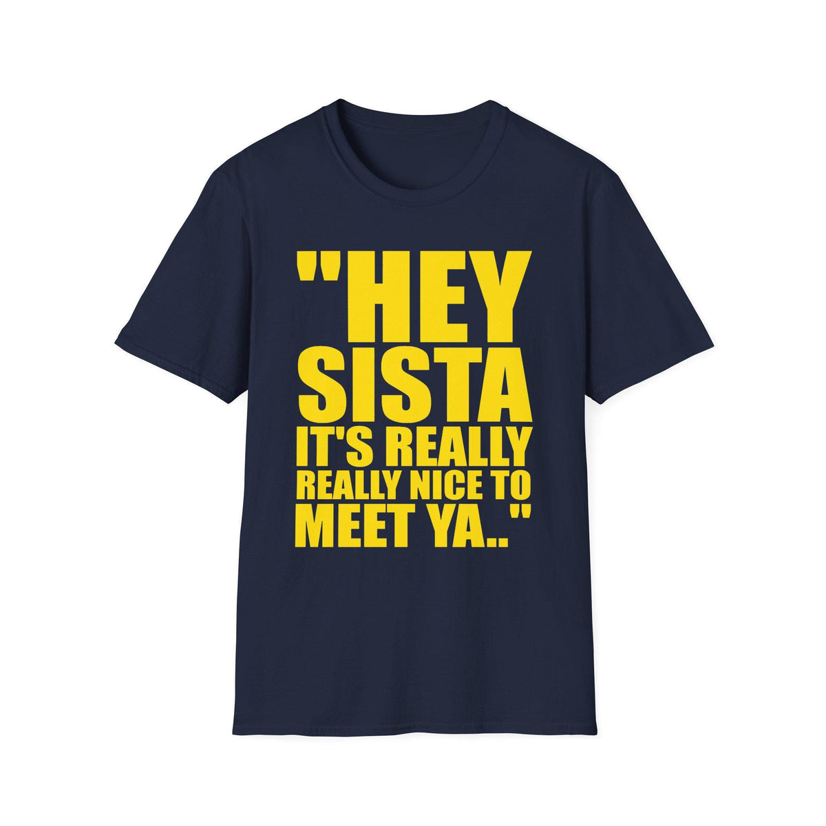 May include: A navy blue short-sleeved t-shirt featuring bold yellow text printed on the front that reads, "HEY SISTA IT'S REALLY REALLY NICE TO MEET YA.." The garment has a classic crew neckline and a straight hemline, providing a simple design.