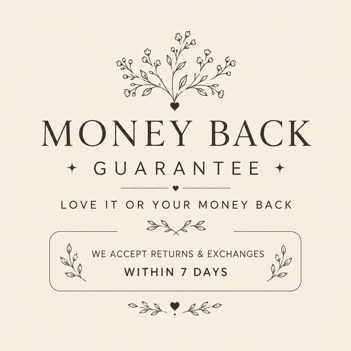May include: A beige graphic featuring dark brown text that reads MONEY BACK GUARANTEE, LOVE IT OR YOUR MONEY BACK, and WE ACCEPT RETURNS & EXCHANGES WITHIN 7 DAYS. The design includes decorative line art of small flowers, leaves, and hearts.