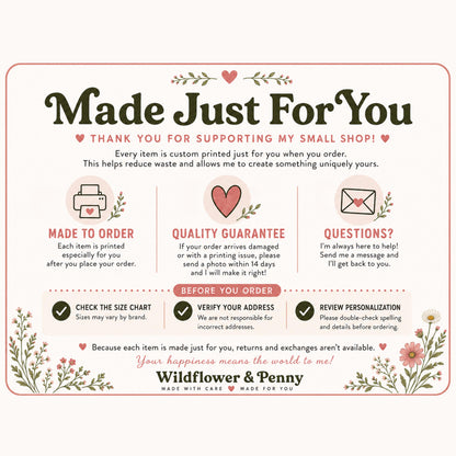 May include: A rectangular informational card with a light pink background and floral accents. The text reads Made Just For You, Thank You For Supporting My Small Shop, Made To Order, Quality Guarantee, Questions, Before You Order, and Wildflower & Penny.