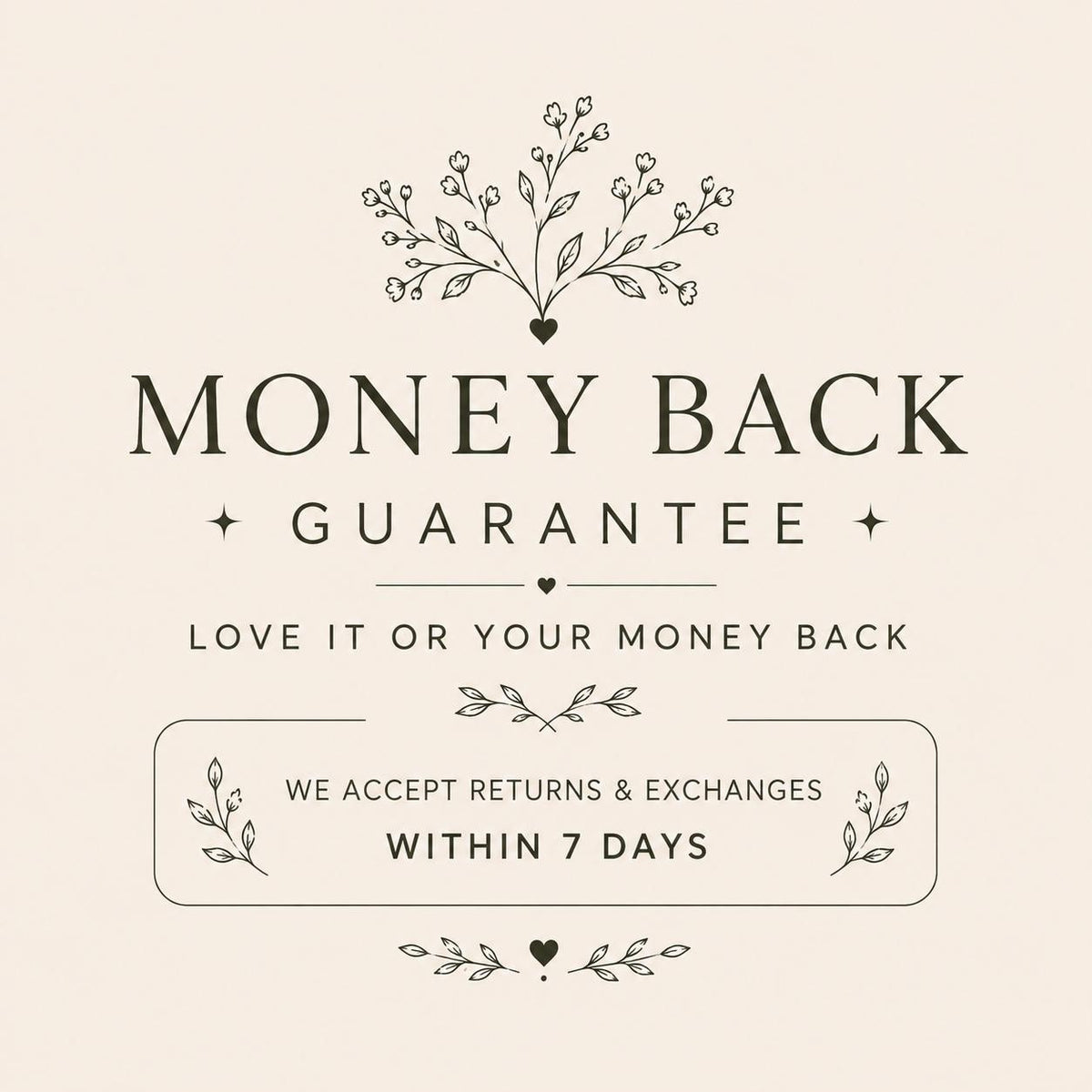 May include: A beige graphic featuring dark brown text that reads MONEY BACK GUARANTEE, LOVE IT OR YOUR MONEY BACK, and WE ACCEPT RETURNS & EXCHANGES WITHIN 7 DAYS. The design includes decorative line art of small flowers, leaves, and hearts.